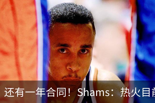 还有一年合同！Shams：热火目前引援重点是外线 首选目标是克莱